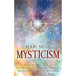 Mysticism: Unlocking the Path of the Mystic and Embracing Mystery and Intuition Through Meditation, Hardcover - Mari Silva imagine