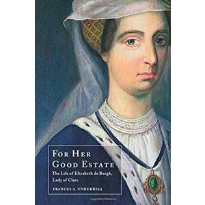 For Her Good Estate: The Life of Elizabeth de Burgh, Lady of Clare, Paperback - Frances A. Underhill imagine