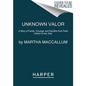 Unknown Valor: A Story of Family, Courage, and Sacrifice from Pearl Harbor to Iwo Jima, Paperback - Martha MacCallum imagine