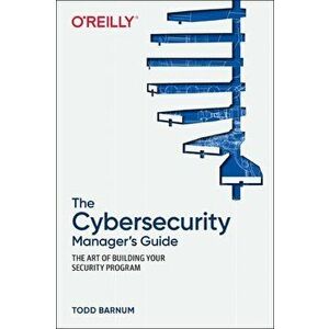 The Cybersecurity Manager's Guide: The Art of Building Your Security Program, Paperback - Todd Barnum imagine