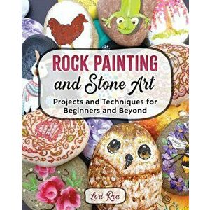 Rock Painting and Stone Art - Projects and Techniques for Beginners and Beyond, Paperback - Lori Rea imagine