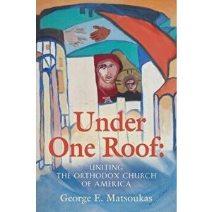 Under One Roof: Uniting the Orthodox Church of America, Paperback - George E. Matsoukas imagine