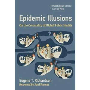 Epidemic Illusions: On the Coloniality of Global Public Health, Paperback - Eugene T. Richardson imagine