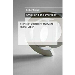 Email and the Everyday: Stories of Disclosure, Trust, and Digital Labor, Hardcover - Esther Milne imagine