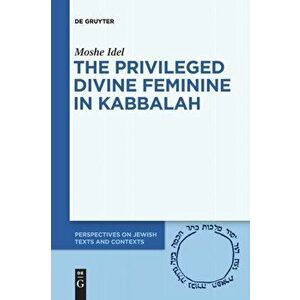 The Privileged Divine Feminine in Kabbalah, Paperback - Moshe Idel imagine