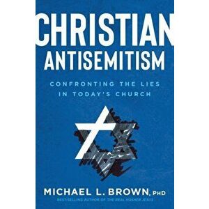Christian Antisemitism: Confronting the Lies in Today's Church, Paperback - Michael L. Brown imagine