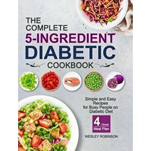 The Complete 5-Ingredient Diabetic Cookbook: Simple and Easy Recipes for Busy People on Diabetic Diet with 4-Week Meal Plan - Wesley Robinson imagine