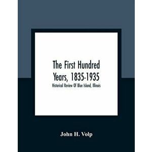 The First Hundred Years, 1835-1935: Historical Review Of Blue Island, Illinois, Paperback - John H. Volp imagine
