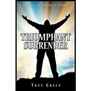 Triumphant Surrender: Essentials for Thriving in Triumph, Paperback - Tony Green imagine