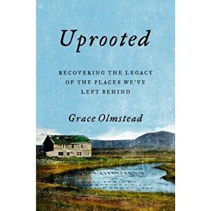 Uprooted: Recovering the Legacy of the Places We've Left Behind, Hardcover - Grace Olmstead imagine