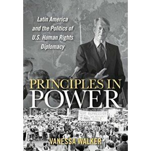 Principles in Power: Latin America and the Politics of U.S. Human Rights Diplomacy, Hardcover - Vanessa Walker imagine