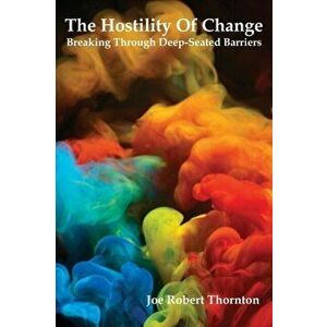 The Hostility Of Change: Breaking Through Deep-Seated Barriers, Paperback - Joe Robert Thornton imagine