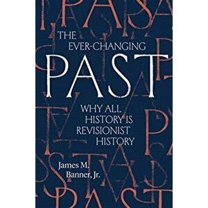 The Ever-Changing Past: Why All History Is Revisionist History, Hardcover - James M. Banner imagine
