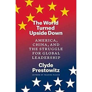 The World Turned Upside Down: America, China, and the Struggle for Global Leadership, Hardcover - Clyde Prestowitz imagine