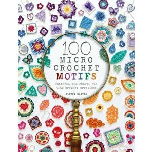 100 Micro Crochet Motifs: Patterns and Charts for Tiny Crochet Creations, Paperback - Steffi Glaves imagine