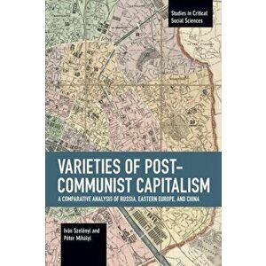 Varieties of Post-Communist Capitalism: A Comparative Analysis of Russia, Eastern Europe and China, Paperback - Iván Szelényi imagine