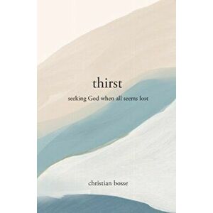 Thirst: Seeking God When All Seems Lost, Paperback - Christian Bosse imagine