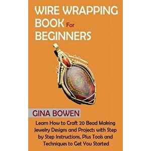Wire Wrapping Book for Beginners: Learn How to Craft 20 Bead Making Jewelry Designs and Projects with Step by Step Instructions, Plus Tools and Techni imagine