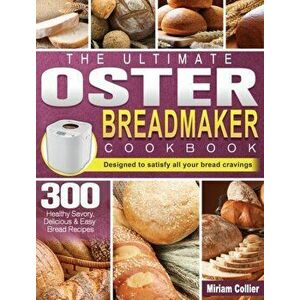 The Ultimate Oster Breadmaker Cookbook: 300 Healthy Savory, Delicious & Easy Bread Recipes designed to satisfy all your bread cravings - Miriam Collie imagine