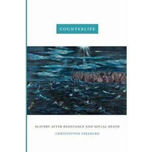 Counterlife: Slavery after Resistance and Social Death, Paperback - Christopher Freeburg imagine
