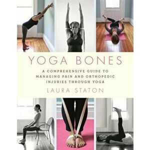 Yoga Bones: A Comprehensive Guide to Managing Pain and Orthopedic Injuries Through Yoga, Paperback - Laura Staton imagine