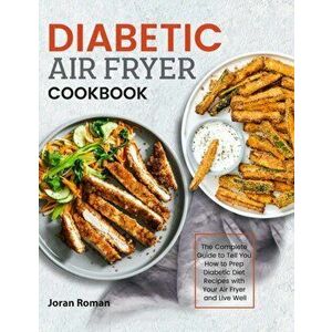 Diabetic Air Fryer Cookbook: The Complete Guide to Tell You How to Prep Diabetic Diet Recipes with Your Air Fryer and Live Well - Joran Roman imagine
