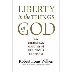 Liberty in the Things of God: The Christian Origins of Religious Freedom, Paperback - Robert Louis Wilken imagine