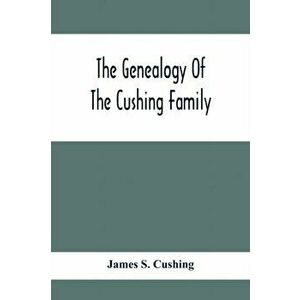 The Genealogy Of The Cushing Family, An Account Of The Ancestors And Descendants Of Matthew Cushing, Who Came To America In 1638 - James S. Cushing imagine