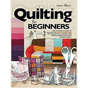 Quilting For Beginners: The Ultimate Guide to Master the Art of Quilting, with Practical Step-by-Step Instructions and Easy Project Ideas - Haidee Gle imagine