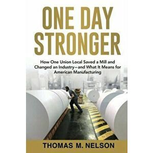 One Day Stronger: How One Union Local Saved a Mill and Changed an Industry--and What It Means for American Manufacturing - Thomas M. Nelson imagine