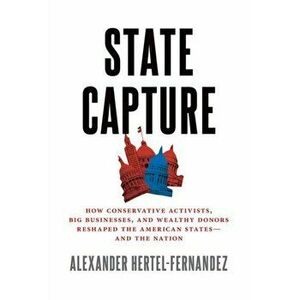 State Capture: How Conservative Activists, Big Businesses, and Wealthy Donors Reshaped the American Statesâand the Nation - Alexander Hertel-Fernandez imagine