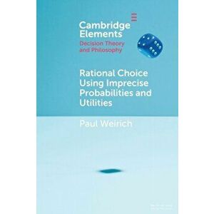 Rational Choice Using Imprecise Probabilities and Utilities, Paperback - Paul Weirich imagine