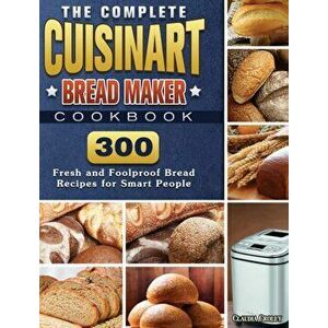 The Complete Cuisinart Bread Maker Cookbook: 300 Fresh and Foolproof Bread Recipes for Smart People, Hardcover - Claudia Croley imagine