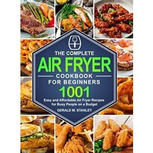 The Complete Air Fryer Cookbook for Beginners: 1001 Easy and Affordable Air Fryer Recipes for Busy People on a Budget - Gerald M. Stanley imagine
