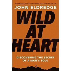 Wild at Heart: Discovering the Secret of a Man's Soul, Paperback - John Eldredge imagine