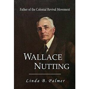 Wallace Nutting: Father of the Colonial Revival Movement, Hardcover - Linda B. Palmer imagine