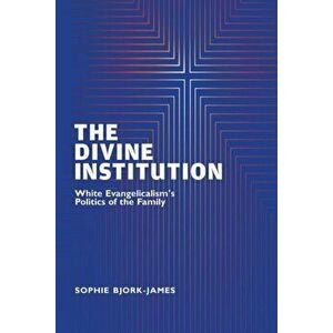 The Divine Institution: White Evangelicalism's Politics of the Family, Paperback - Sophie Bjork-James imagine