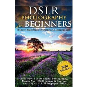 DSLR Photography for Beginners: Take 10 Times Better Pictures in 48 Hours or Less! Best Way to Learn Digital Photography, Master Your DSLR Camera & Im imagine