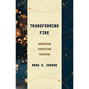 Transforming Fire: Imagining Christian Teaching, Paperback - Mark D. Jordan imagine