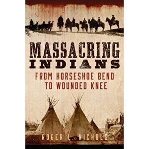Massacring Indians: From Horseshoe Bend to Wounded Knee, Paperback - Roger L. Nichols imagine