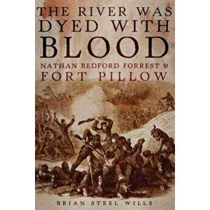 The River Was Dyed with Blood: Nathan Bedford Forrest and Fort Pillow, Paperback - Brian Steel Wills imagine