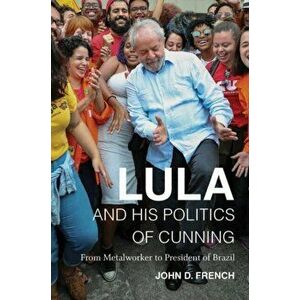 Lula and His Politics of Cunning: From Metalworker to President of Brazil, Hardcover - John D. French imagine