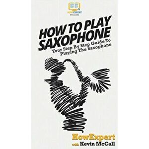 How To Play Saxophone: Your Step By Step Guide To Playing The Saxophone, Hardcover - *** imagine