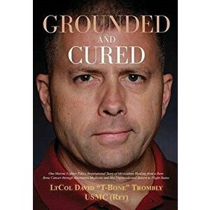 Grounded and Cured: One Marine Fighter Pilot's Inspirational Story of Miraculous Healing from a Rare Bone Cancer through Alternative Medic - David Tro imagine