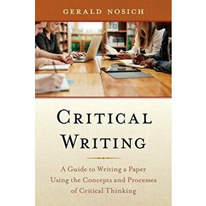 Critical Writing: A Guide to Writing a Paper Using the Concepts and Processes of Critical Thinking, Paperback - Gerald Nosich imagine