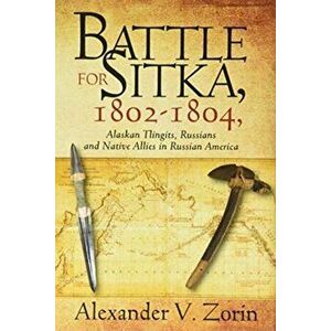 Battle for Sitka, 1802 -1804, Alaskan Tlingits, Russians and Native Allies in Russian America, Hardcover - Alexander V. Zorin imagine