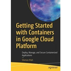 Getting Started with Containers in Google Cloud Platform: Deploy, Manage, and Secure Containerized Applications - Shimon Ifrah imagine