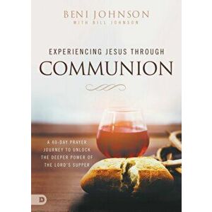 Experiencing Jesus Through Communion: A 40-Day Prayer Journey to Unlock the Deeper Power of the Lord's Supper, Paperback - Beni Johnson imagine