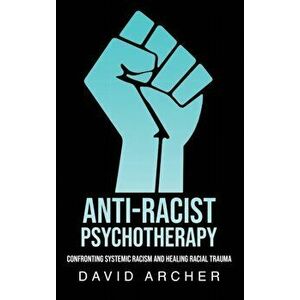 Anti-Racist Psychotherapy: Confronting Systemic Racism and Healing Racial Trauma, Hardcover - David Archer imagine