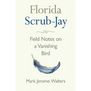 Florida Scrub-Jay: Field Notes on a Vanishing Bird, Hardcover - Mark Jerome Walters imagine